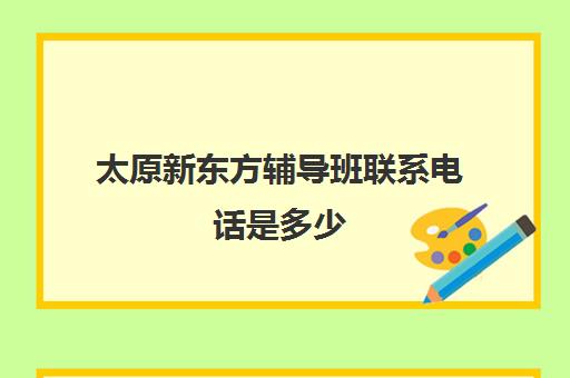 太原新东方辅导班联系电话是多少(太原高中补课机构排行榜)