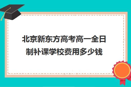 北京新东方高考高一全日制补课学校费用多少钱（新东方封闭班全日制）