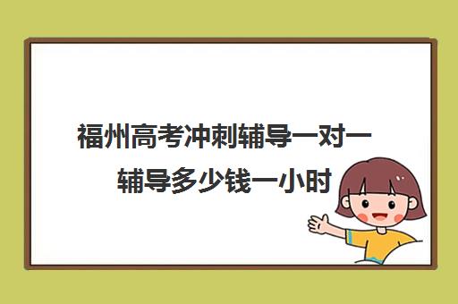 福州高考冲刺辅导一对一辅导多少钱一小时(福州高考培训机构排名前十)