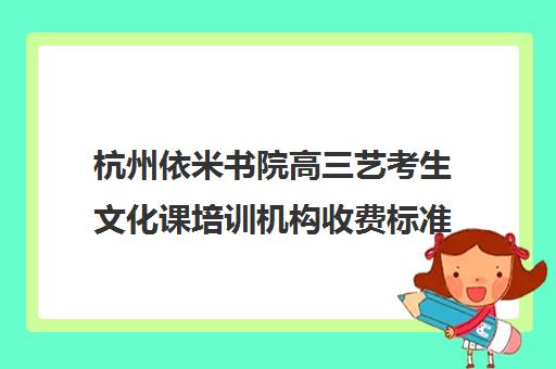 杭州依米书院高三艺考生文化课培训机构收费标准一览表(艺考机构收费标准)