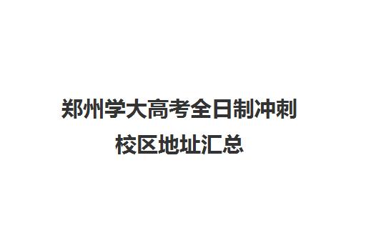 郑州学大高考全日制冲刺校区地址汇总(全日制冲刺班有必要吗)