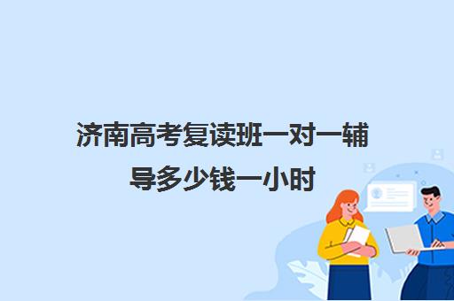 济南高考复读班一对一辅导多少钱一小时(济南一对一辅导价格表)