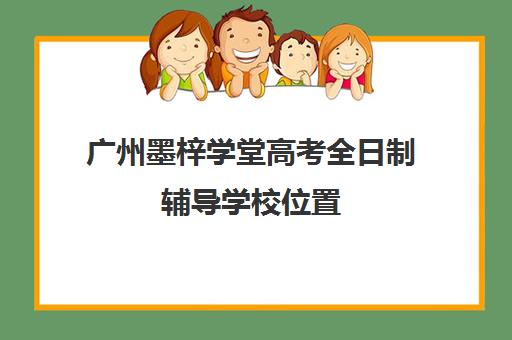 广州墨梓学堂高考全日制辅导学校位置(广州艺考培训学校前十)