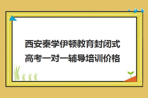 西安秦学伊顿教育封闭式高考一对一辅导培训价格多少钱(伊顿名师一对一收费标准)