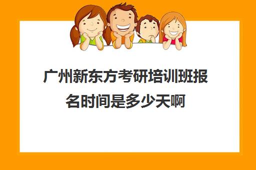 广州新东方考研培训班报名时间是多少天啊(新东方培训机构广州)