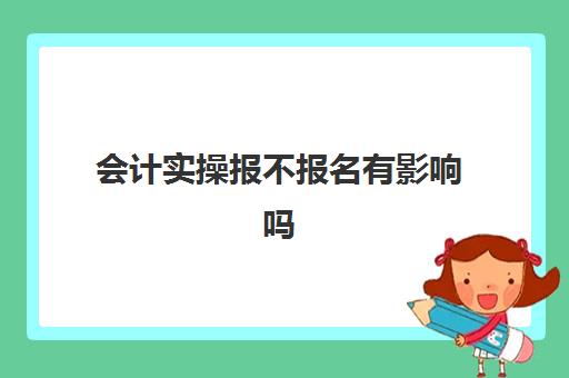 会计实操报不报名有影响吗(不干会计考会计初级有用吗)