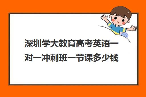 深圳学大教育高考英语一对一冲刺班一节课多少钱(深圳成人学英语机构比较好)