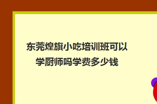 东莞煌旗小吃培训班可以学厨师吗学费多少钱(东莞煌旗小吃培训)