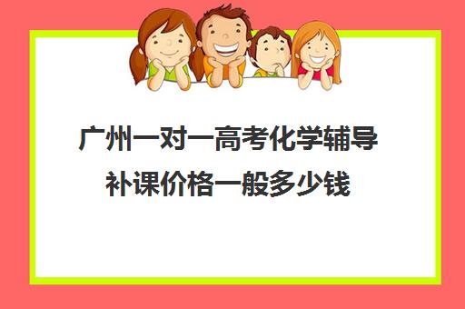 广州一对一高考化学辅导补课价格一般多少钱(广州高中补课机构排名)