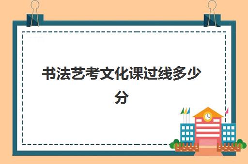 书法艺考文化课过线多少分(高考书法艺考难吗)