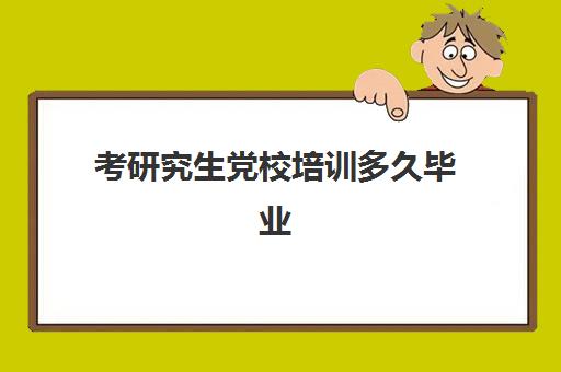 考研究生党校培训多久毕业(党校的全日制研究生有用吗)