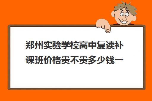 郑州实验学校高中复读补课班价格贵不贵多少钱一年(绵阳中学实验学校复读多少人)