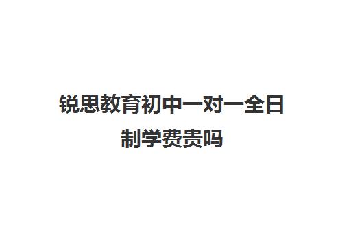 锐思教育初中一对一全日制学费贵吗（锐思教育是正规机构吗）