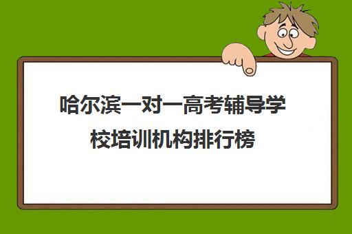 哈尔滨一对一高考辅导学校培训机构排行榜(哈尔滨全日制高考培训学校)