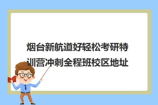 烟台新航道好轻松考研特训营冲刺全程班校区地址分布（新航道好轻松考研招聘）