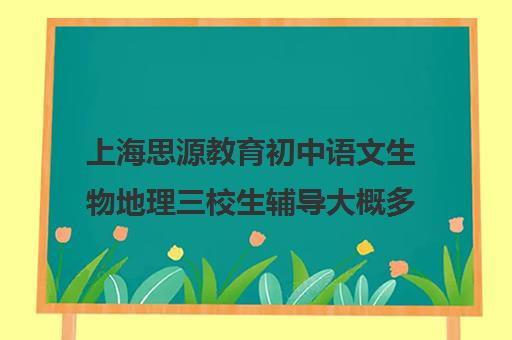 上海思源教育初中语文生物地理三校生辅导大概多少钱（上海初中教辅书排行榜）