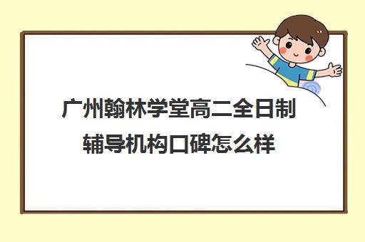 广州翰林学堂高二全日制辅导机构口碑怎么样(高二全日制学校)