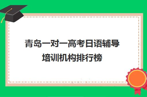 青岛一对一高考日语辅导培训机构排行榜(青岛春季高考培训机构)