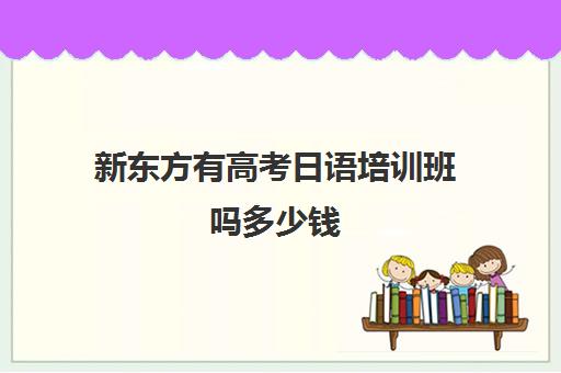 新东方有高考日语培训班吗多少钱(高考日语培训一般要多少钱)