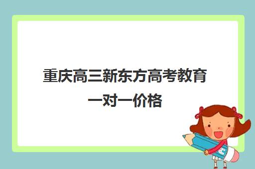 重庆高三新东方高考教育一对一价格(新东方高考复读班价格)