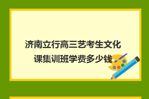 济南立行高三艺考生文化课集训班学费多少钱(新东方艺考文化课全日制辅导)