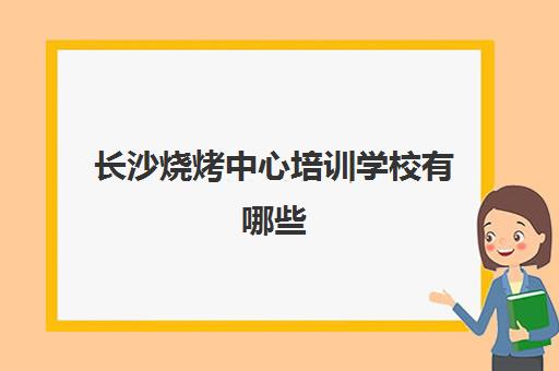 长沙烧烤中心培训学校有哪些(长沙烧烤培训哪个最好)