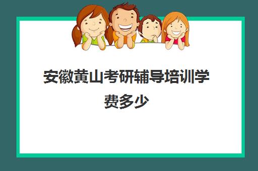 安徽黄山考研辅导培训学费多少(安徽考研报名费多少钱)