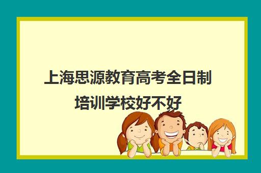 上海思源教育高考全日制培训学校好不好（新东方高考培训怎么样）