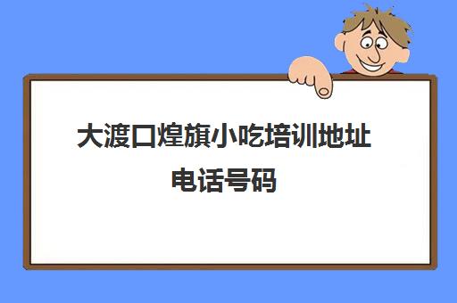 大渡口煌旗小吃培训地址电话号码(重庆餐饮培训机构排名榜)