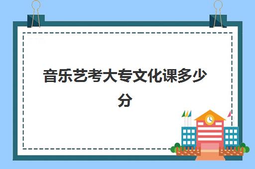 音乐艺考大专文化课多少分(音乐类大专有哪些学院)