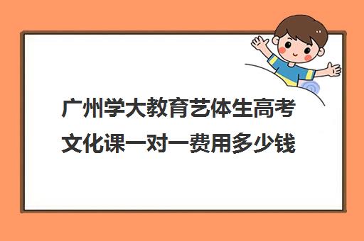 广州学大教育艺体生高考文化课一对一费用多少钱(高中走艺体需要多少钱)