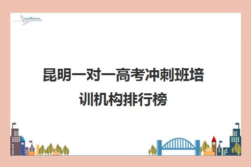 昆明一对一高考冲刺班培训机构排行榜(昆明补课哪个机构比较好)