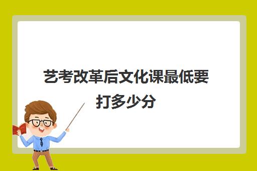 艺考改革后文化课最低要打多少分(艺考多少分能上一本)