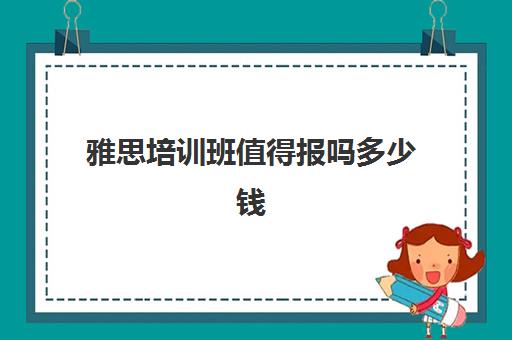 雅思培训班值得报吗多少钱