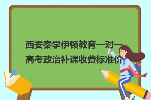 西安秦学伊顿教育一对一高考政治补课收费标准价格一览(西安伊顿补课学校)