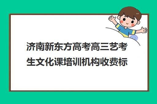 济南新东方高考高三艺考生文化课培训机构收费标准价格一览(济南艺考培训学校推荐)