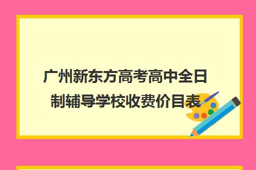 广州新东方高考高中全日制辅导学校收费价目表(新东方补课价目表)