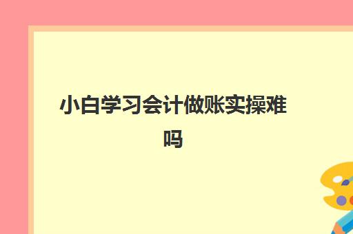 小白学习会计做账实操难吗