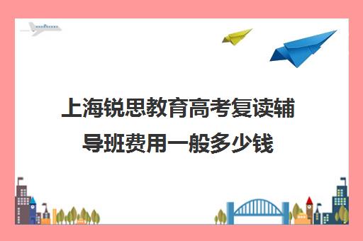 上海锐思教育高考复读辅导班费用一般多少钱（复读去机构还是学校）