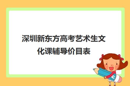 深圳新东方高考艺术生文化课辅导价目表(针对艺术生文化课机构)