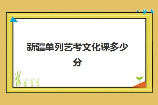 新疆单列艺考文化课多少分(艺术生综合分多少分能上本科)