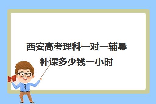 西安高考理科一对一辅导补课多少钱一小时(初三补课一对一价格)