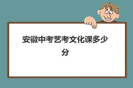 安徽中考艺考文化课多少分(安徽美术艺考分数线2024)