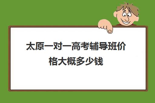 太原一对一高考辅导班价格大概多少钱(太原全托高三哪家最好)