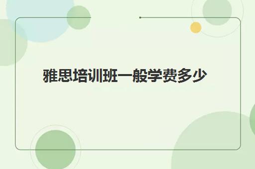 雅思培训班一般学费多少(雅思培训班大概多少钱哪个好)