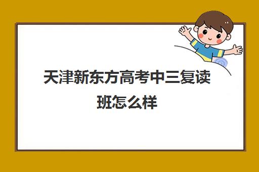 天津新东方高考中三复读班怎么样(新东方复读一年多少钱)