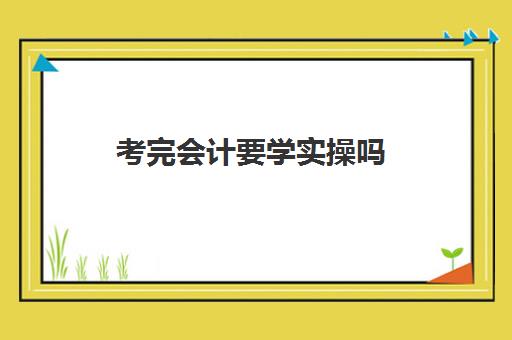 考完会计要学实操吗(考完初级会计证书不会做账)