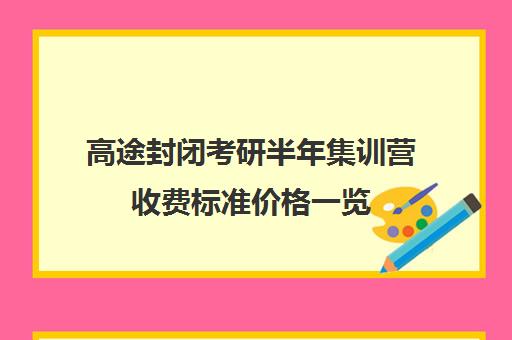 高途封闭考研半年集训营收费标准价格一览（研途考研报班价格一览表）