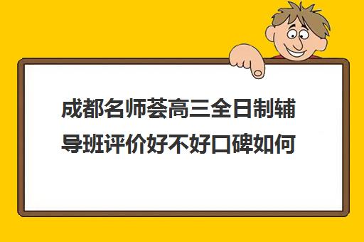 成都名师荟高三全日制辅导班评价好不好口碑如何(高三全日制补课机构)