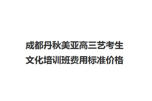 成都丹秋美亚高三艺考生文化培训班费用标准价格表(四川艺考培训学校排名)